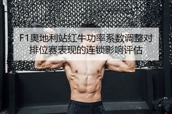 F1奥地利站红牛功率系数调整对排位赛表现的连锁影响评估