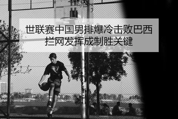 世联赛中国男排爆冷击败巴西 拦网发挥成制胜关键